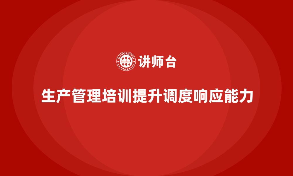 文章生产管理培训助力企业提升生产调度系统的响应能力的缩略图