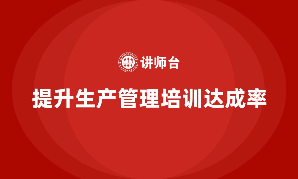 文章企业如何通过生产管理培训提升生产目标的达成率的缩略图