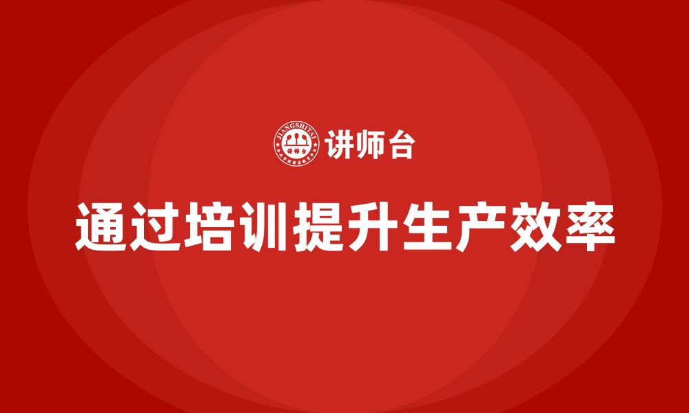 文章企业如何通过生产管理培训提升生产环节的整体效率的缩略图