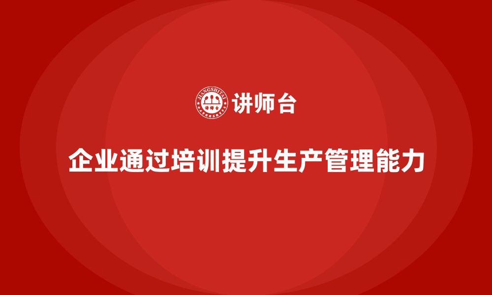 文章企业如何通过生产管理培训提升生产任务的全面管理的缩略图