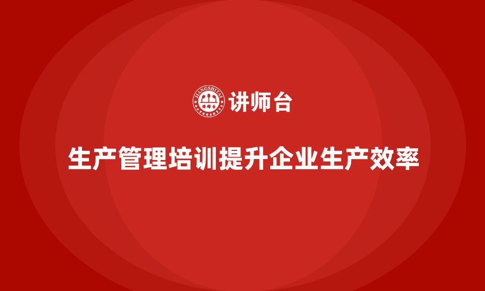 文章企业如何通过生产管理培训优化生产任务的缩略图