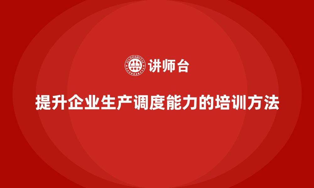 文章企业如何通过生产管理培训提升调度能力的缩略图