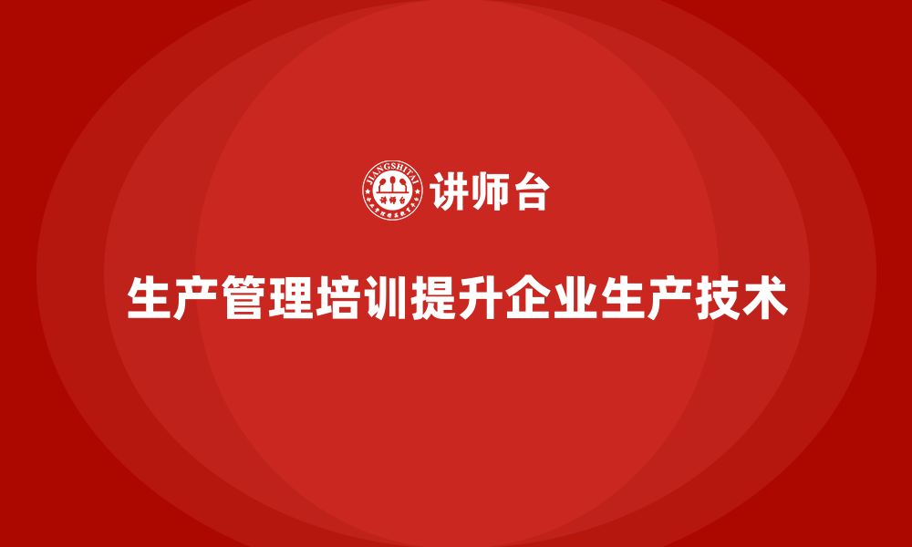 文章企业如何通过生产管理培训提高生产技术的缩略图