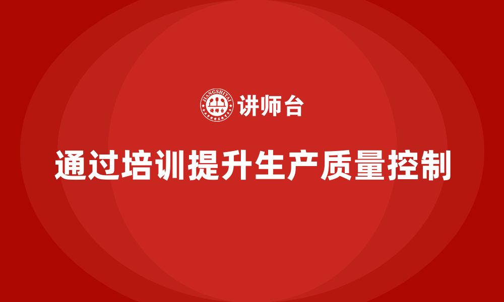 文章企业如何通过生产管理培训提升生产质量控制的缩略图