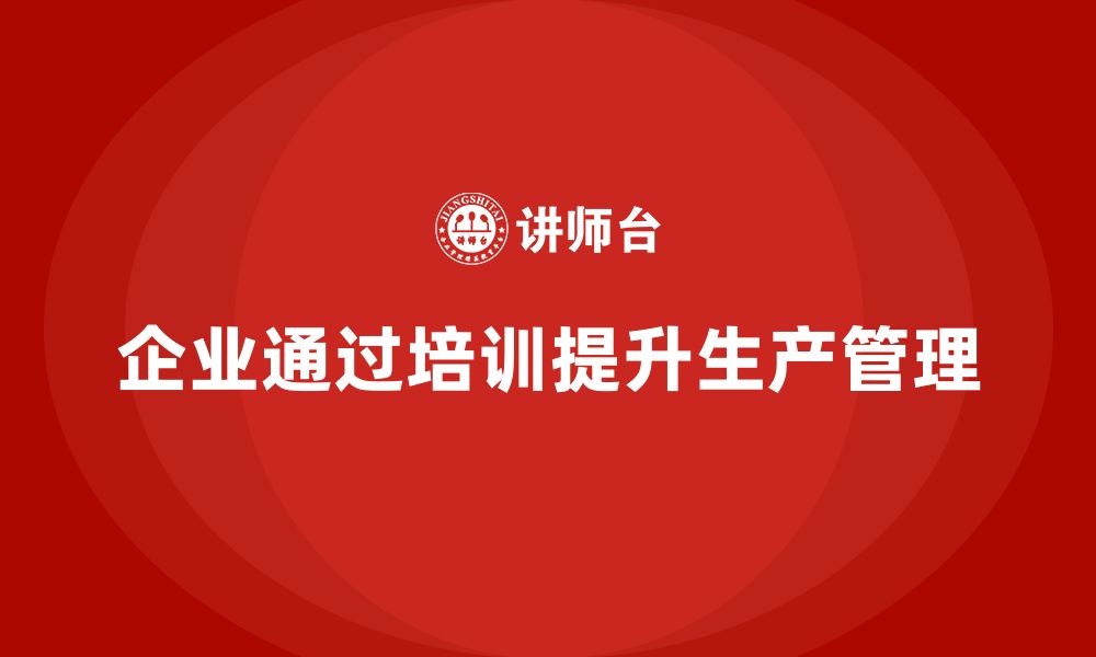 文章企业如何通过生产管理培训提升生产流程控制的缩略图