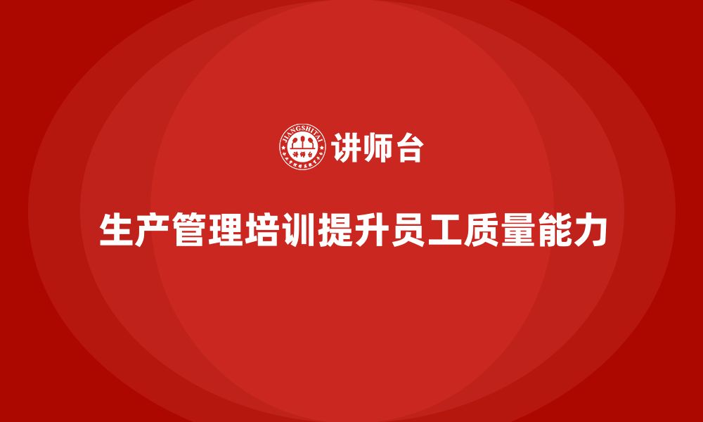 文章企业如何通过生产管理培训提升员工质量管理的缩略图