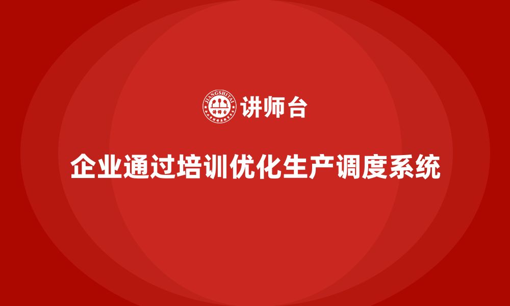 文章企业如何通过生产管理培训优化生产调度系统的缩略图