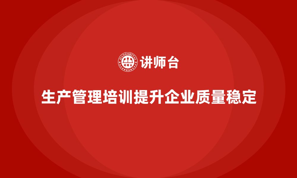 文章企业如何通过生产管理培训提升生产质量稳定的缩略图