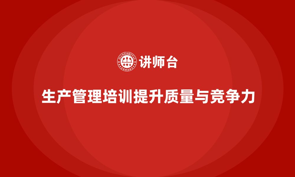 文章企业如何通过生产管理培训提升生产质量标准化的缩略图