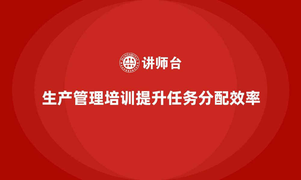 文章生产管理培训帮助企业提升生产任务分配效率的缩略图