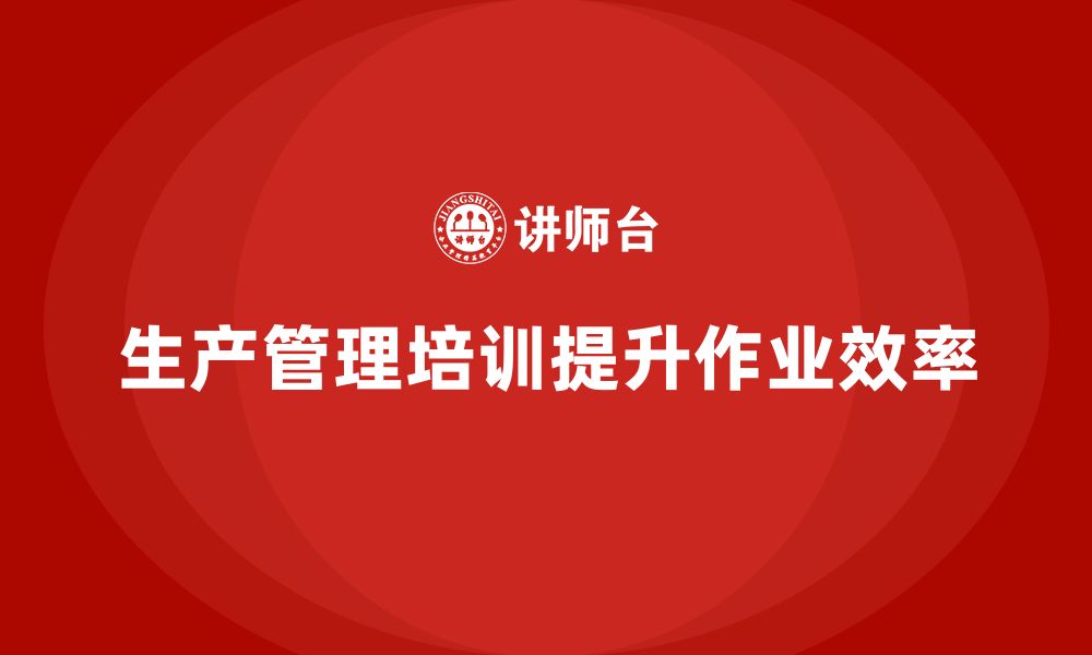 文章企业如何通过生产管理培训提升生产作业效率的缩略图