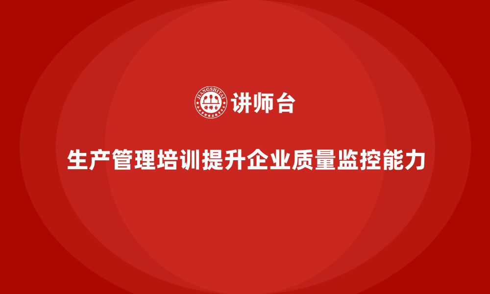 文章生产管理培训助力企业提升生产质量监控能力的缩略图