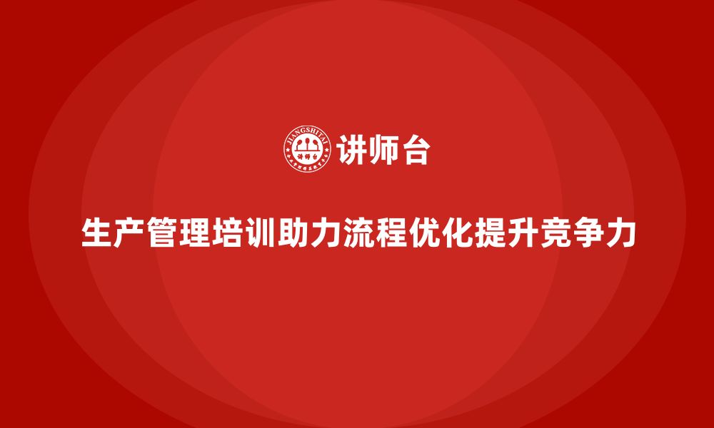 文章生产管理培训助力企业优化生产流程设计与改进的缩略图