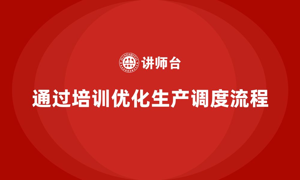 文章企业如何通过生产管理培训优化生产调度流程的缩略图