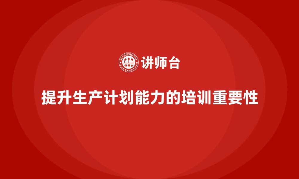 文章企业如何通过生产管理培训提升生产计划能力的缩略图