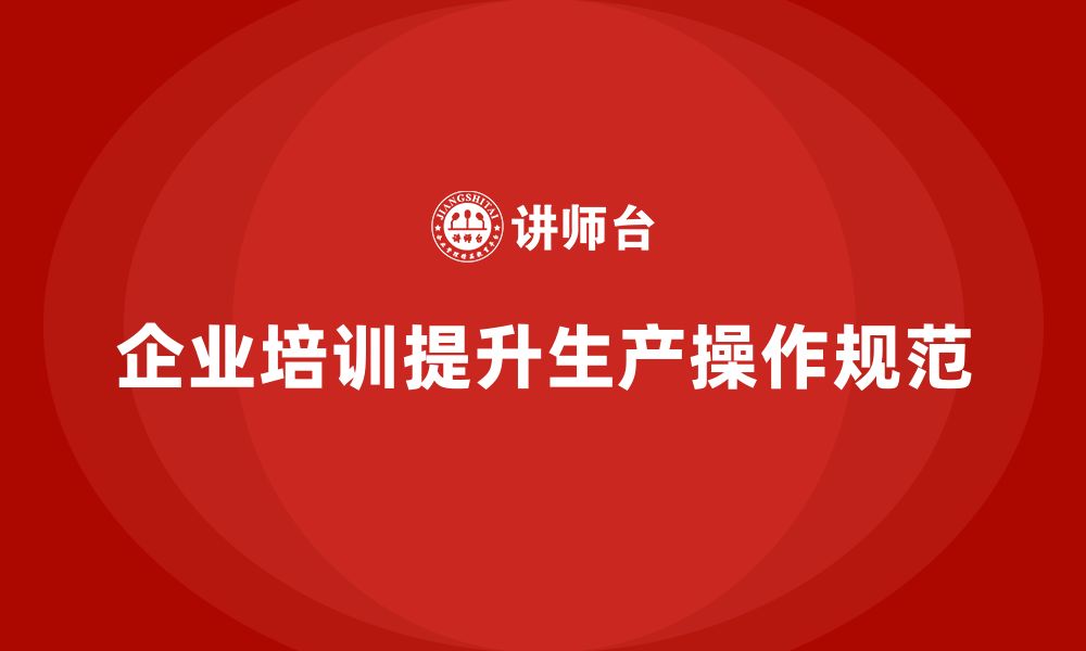 文章企业如何通过生产管理培训提升生产作业的操作规范的缩略图