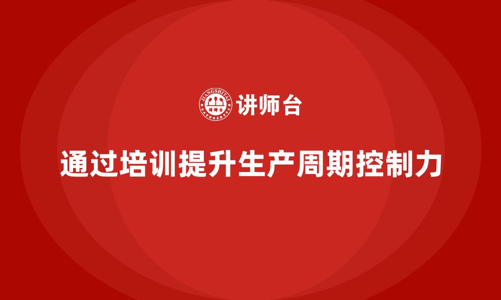 文章企业如何通过生产管理培训提升生产周期的控制力的缩略图