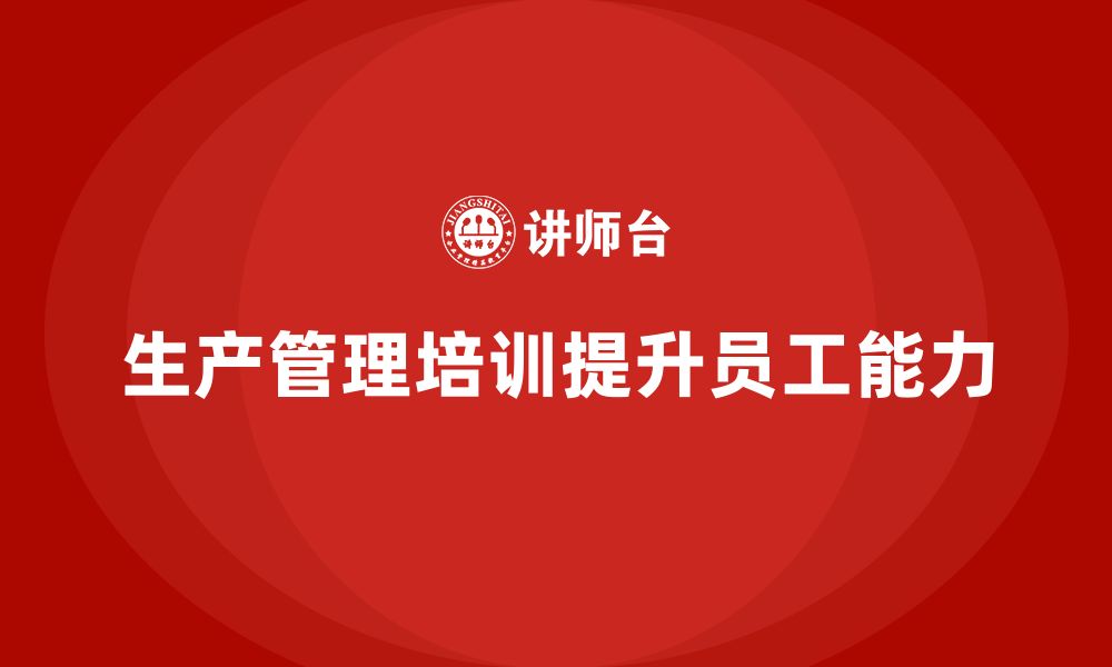 文章企业如何通过生产管理培训提高员工能力的缩略图