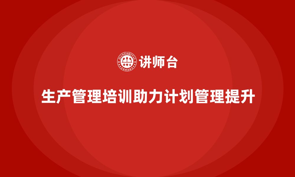 文章企业如何通过生产管理培训提升计划管理的缩略图