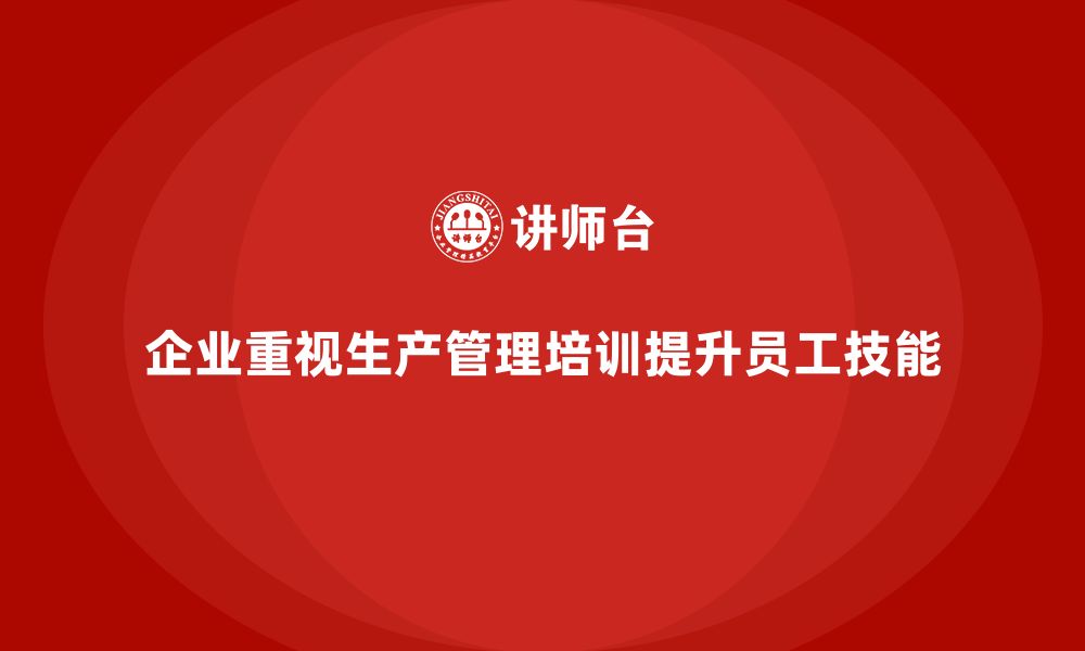 文章生产管理培训助力企业提高员工生产技能的缩略图