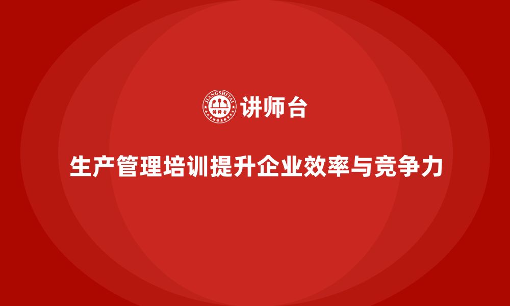 文章生产管理培训助力企业提高生产目标达成度的缩略图