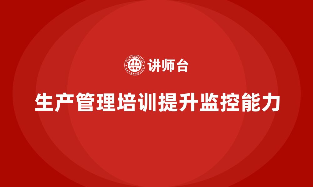 文章企业如何通过生产管理培训提升生产监控能力的缩略图