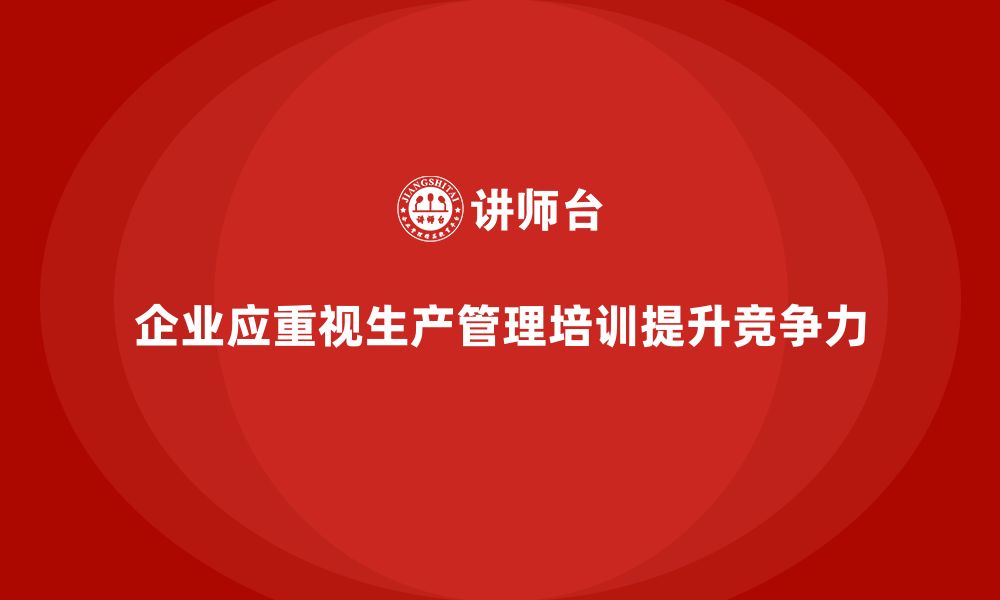 文章生产管理培训助力企业提升生产技术与工艺的缩略图