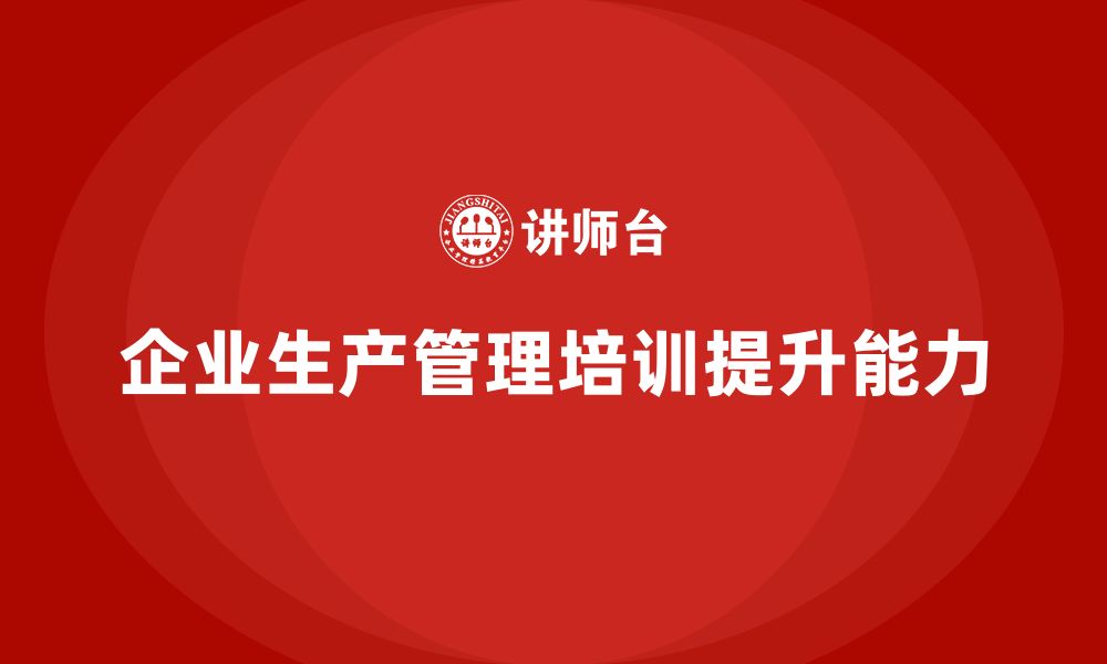 文章企业如何通过生产管理培训提升生产能力与稳定性的缩略图