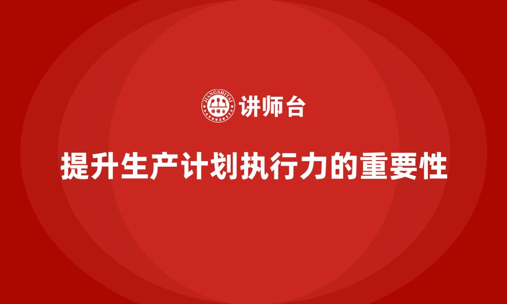 文章企业如何通过生产管理培训提升生产计划的执行力的缩略图