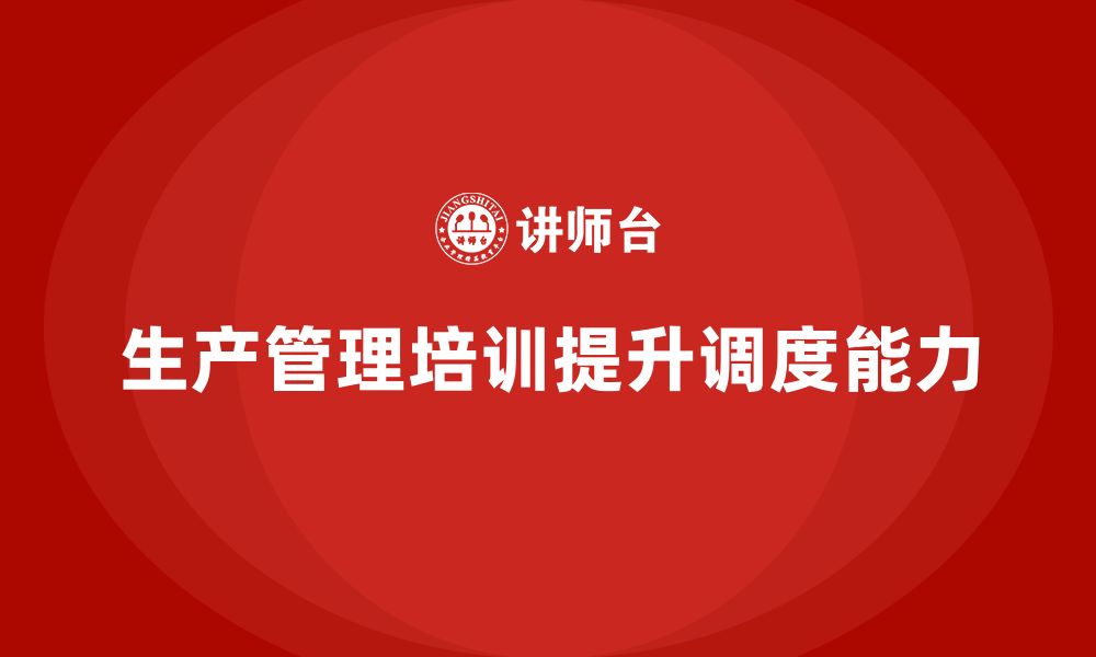 文章生产管理培训助力企业提升生产任务调度能力的缩略图