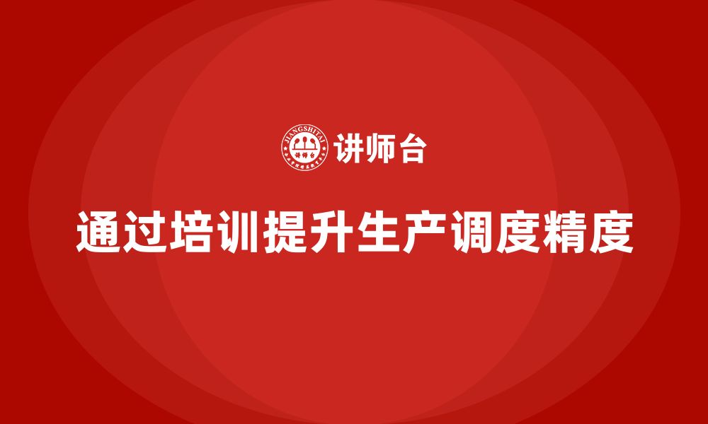 文章企业如何通过生产管理培训提升调度精度的缩略图