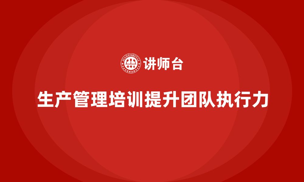 文章企业如何通过生产管理培训提高团队执行力的缩略图