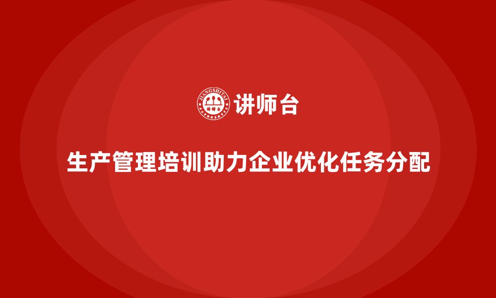 文章生产管理培训帮助企业优化生产任务分配的缩略图