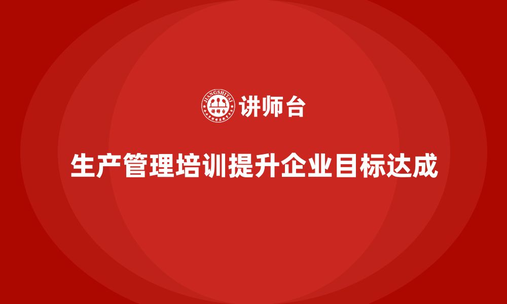 文章企业如何通过生产管理培训提升生产目标的达成的缩略图