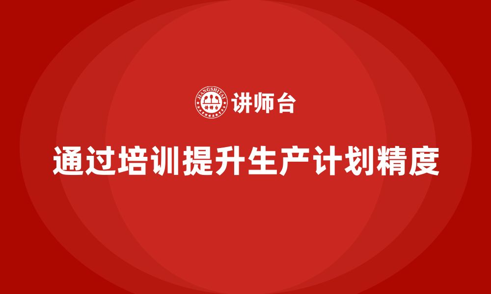 文章企业如何通过生产管理培训提高生产计划精度的缩略图