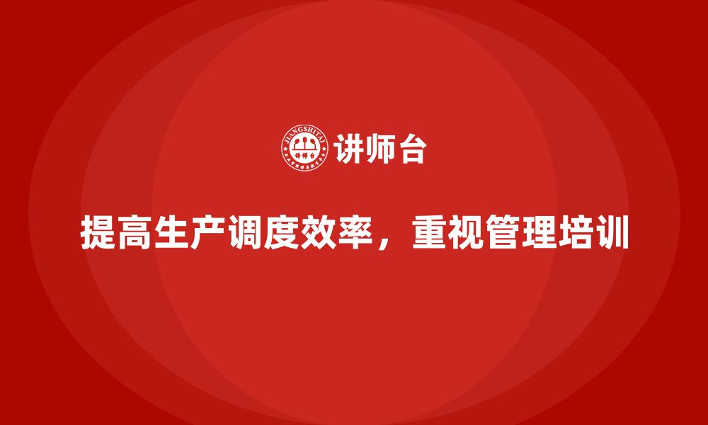 文章企业如何通过生产管理培训提高生产调度效率的缩略图