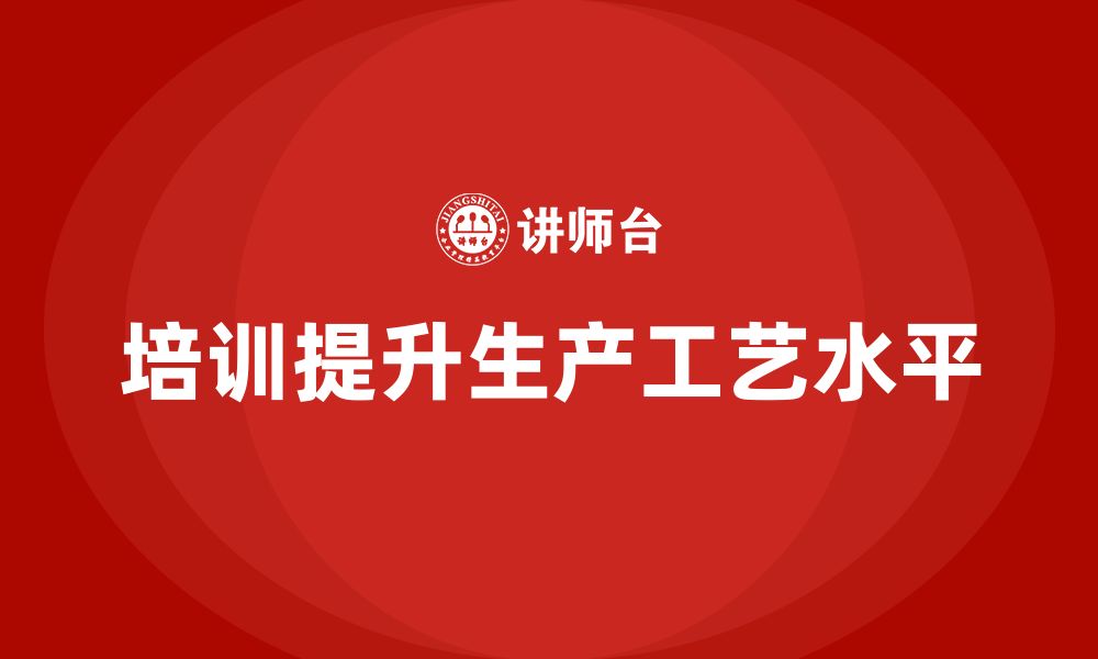 文章企业如何通过生产管理培训提高生产工艺水平的缩略图