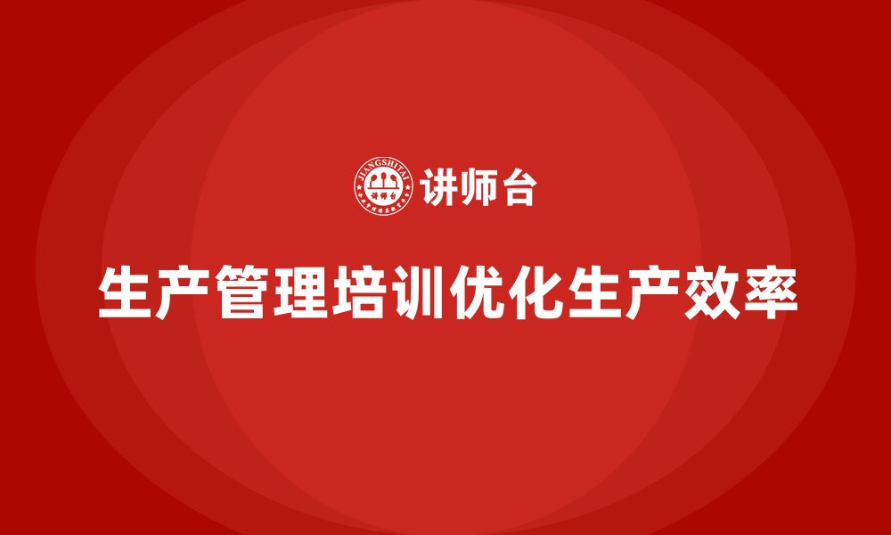 文章企业如何通过生产管理培训优化生产作业流程的缩略图