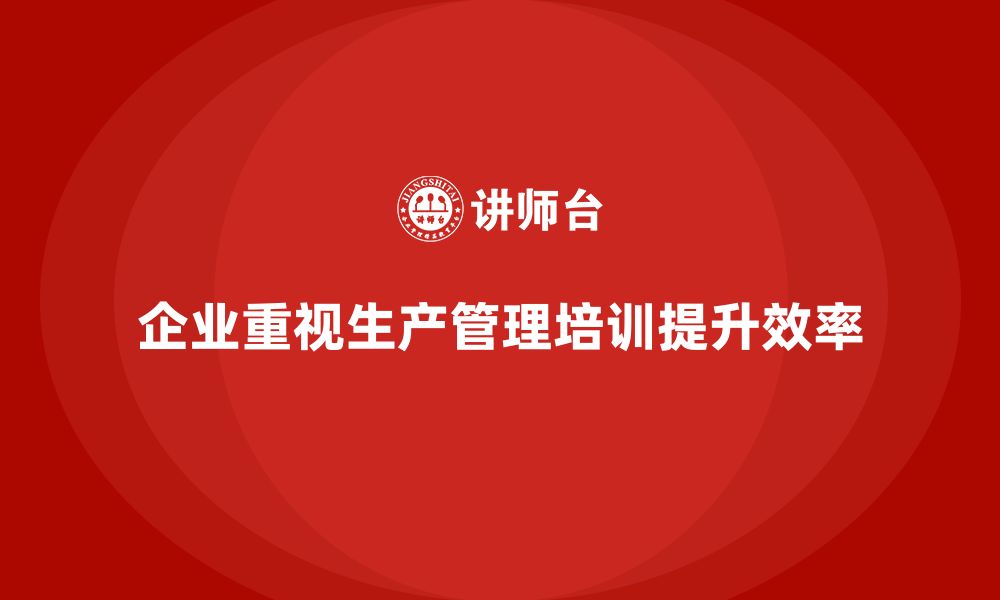 文章生产管理培训助力企业提升生产目标的达成精度的缩略图