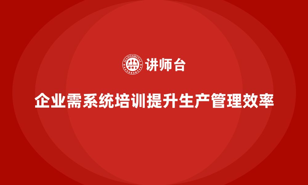 文章企业如何通过生产管理培训提升生产进度管理精度的缩略图