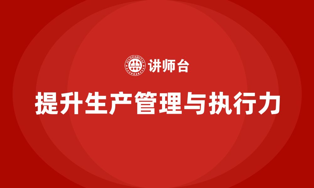 文章生产管理培训提升企业生产任务的调度与执行力的缩略图