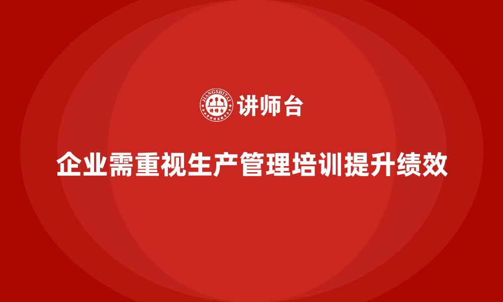 文章企业如何通过生产管理培训提升生产任务执行效果的缩略图