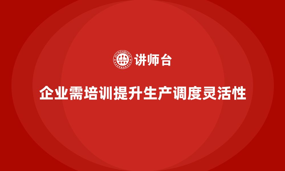 文章企业如何通过生产管理培训提高生产调度的灵活性的缩略图