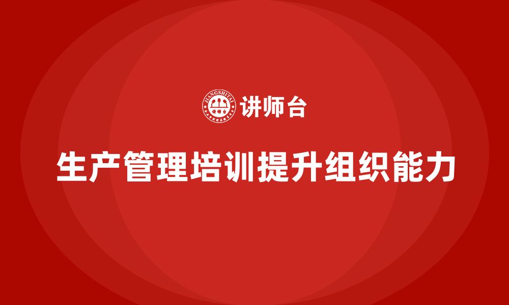 文章生产管理培训助力企业提升生产任务组织能力的缩略图