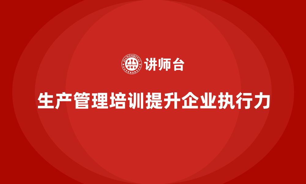 文章企业如何通过生产管理培训提高任务执行力的缩略图