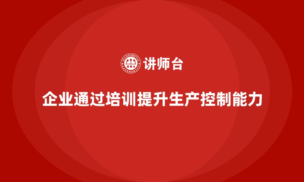 文章企业如何通过生产管理培训提升生产控制能力的缩略图