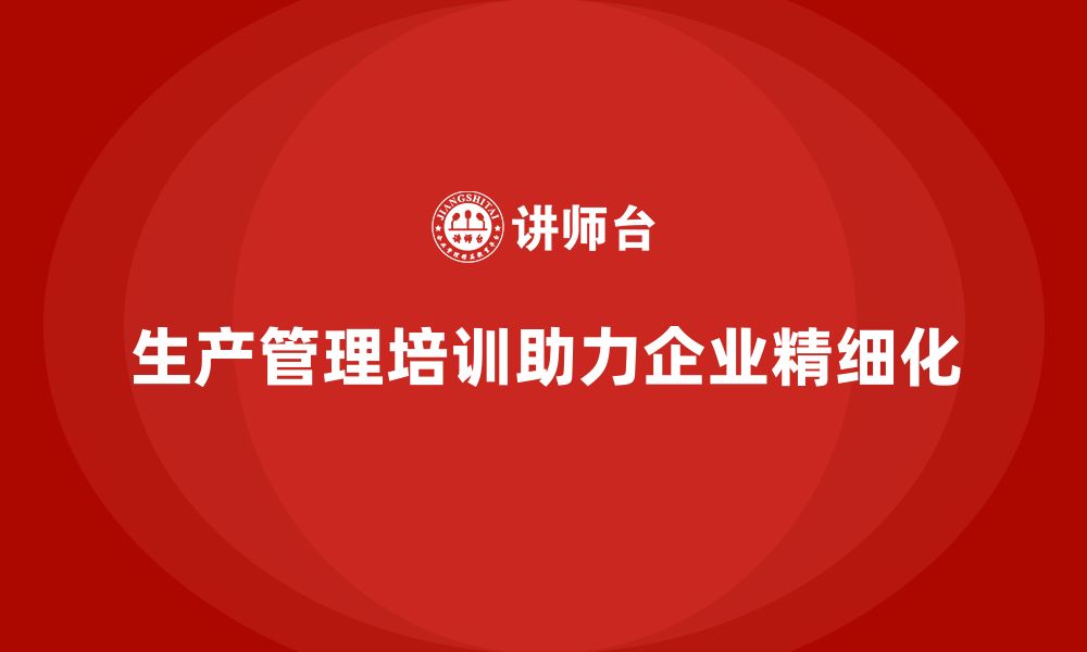 文章生产管理培训助力企业提升生产管理精细化的缩略图