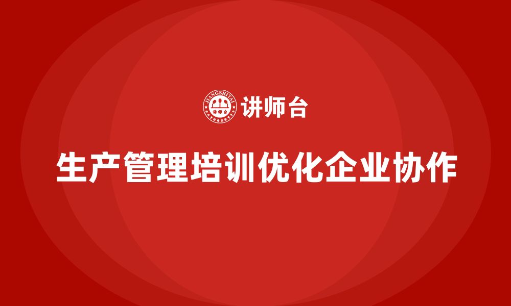 文章企业如何通过生产管理培训优化任务协调机制的缩略图