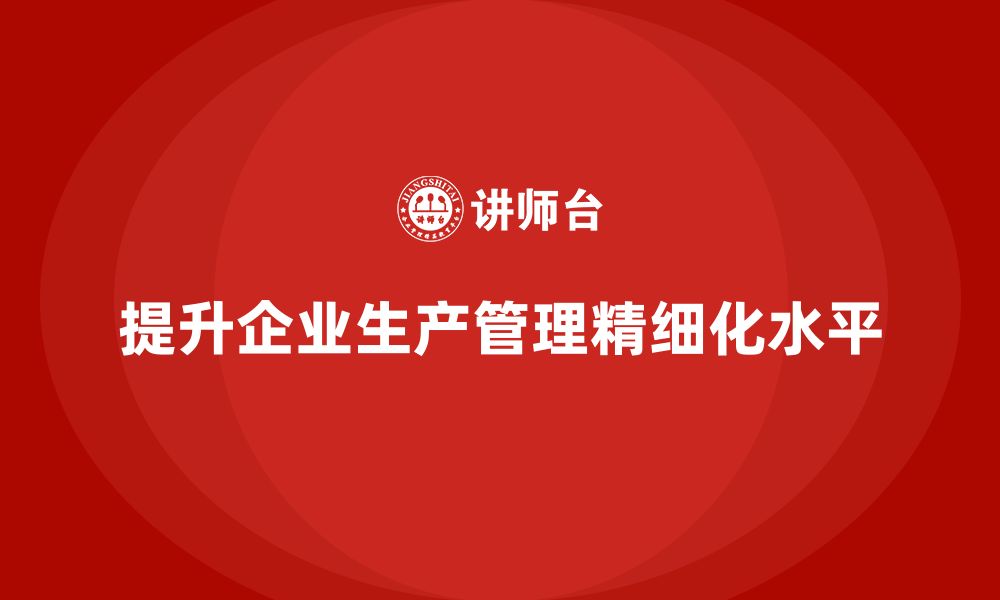 文章生产管理培训提升企业生产管理的精细化水平的缩略图