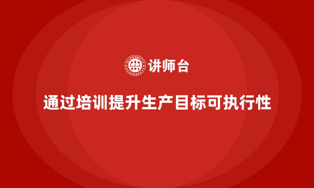 文章企业如何通过生产管理培训提升生产目标的可执行性的缩略图